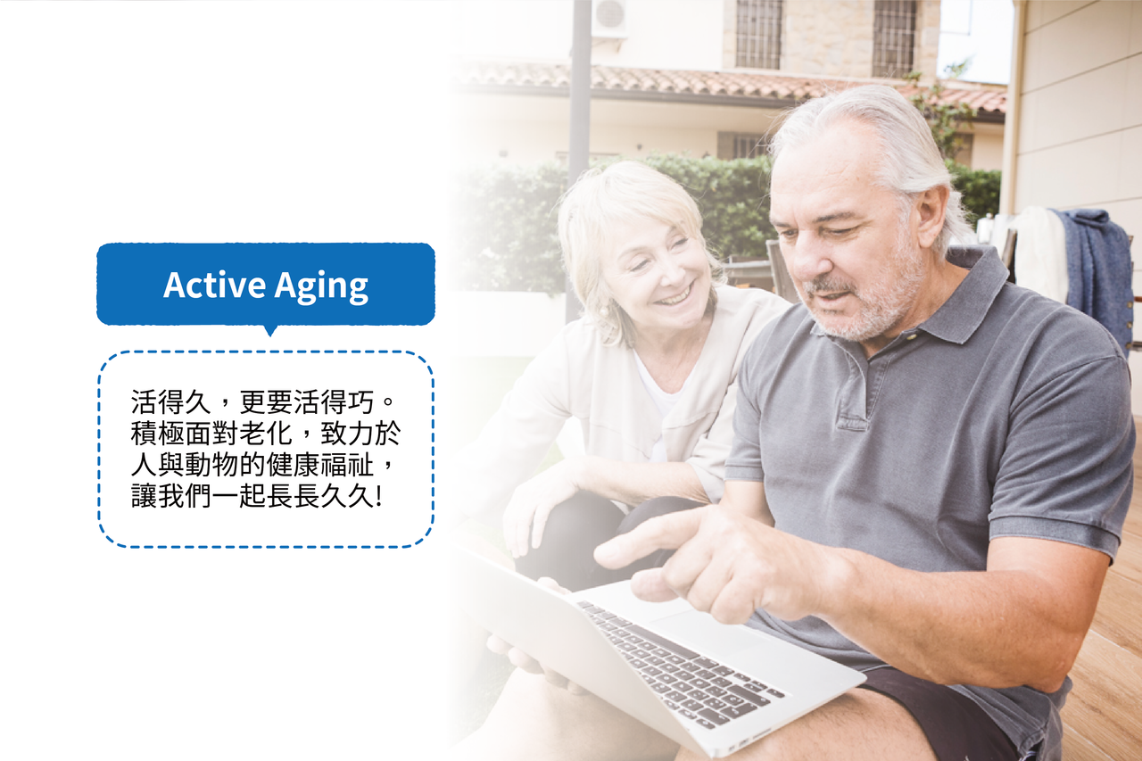 Active Aging，活得久更要活的巧。積極面對老化，致力於人與動物的健康福祉，讓我們一起長長久久。